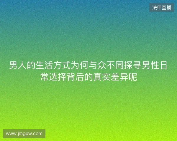 男人的生活方式为何与众不同探寻男性日常选择背后的真实差异呢