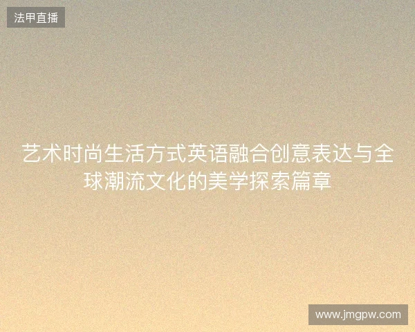 艺术时尚生活方式英语融合创意表达与全球潮流文化的美学探索篇章
