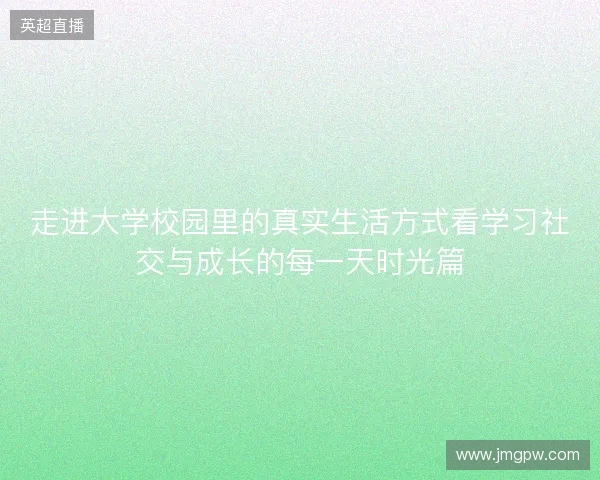 走进大学校园里的真实生活方式看学习社交与成长的每一天时光篇