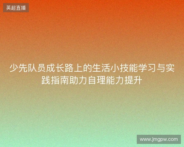 少先队员成长路上的生活小技能学习与实践指南助力自理能力提升 少先队员成长路上的生活小技能学习与实践指南助力自理能力提升
