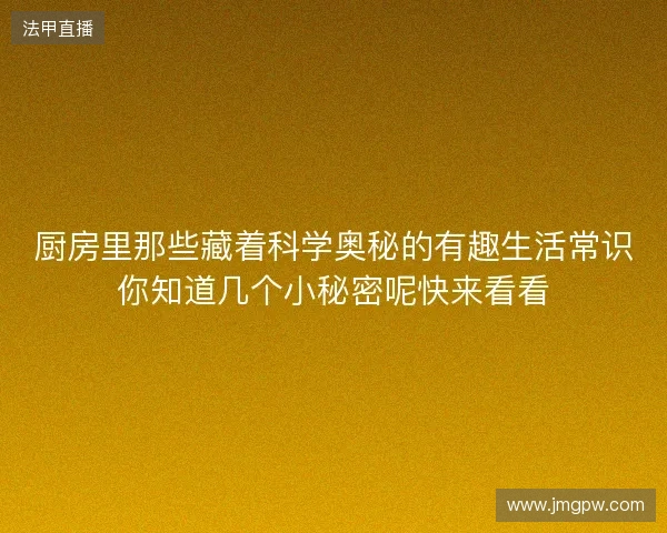 厨房里那些藏着科学奥秘的有趣生活常识你知道几个小秘密呢快来看看